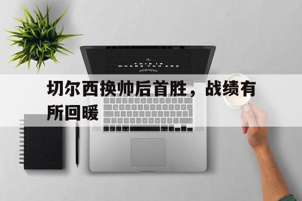 关于切尔西换帅后首胜，战绩有所回暖的信息