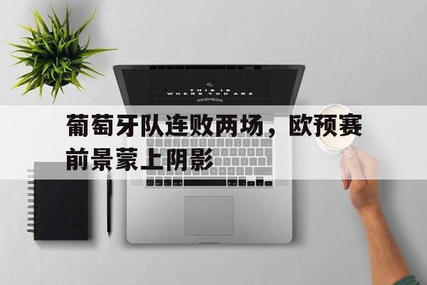 葡萄牙队连败两场，欧预赛前景蒙上阴影的简单介绍