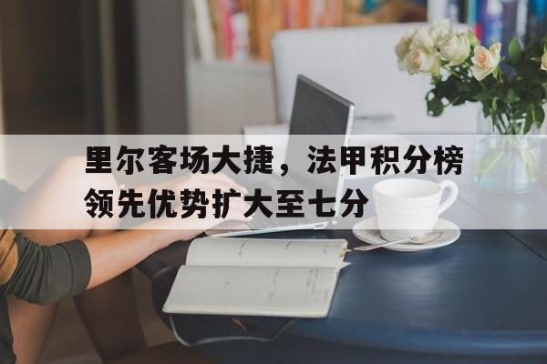 里尔客场大捷，法甲积分榜领先优势扩大至七分的简单介绍