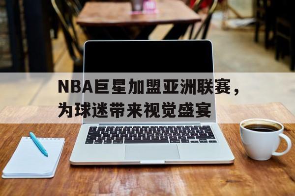 NBA巨星加盟亚洲联赛,为球迷带来视觉盛宴